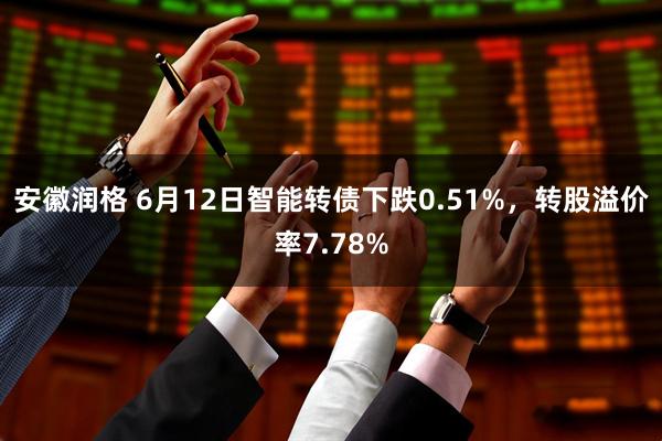 安徽润格 6月12日智能转债下跌0.51%，转股溢价率7.78%