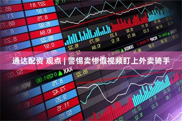 通达配资 观点 | 警惕卖惨假视频盯上外卖骑手