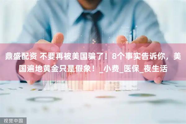 鼎盛配资 不要再被美国骗了！8个事实告诉你，美国遍地黄金只是假象！_小费_医保_夜生活