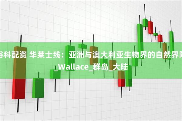峪科配资 华莱士线：亚洲与澳大利亚生物界的自然界限_Wallace_群岛_大陆