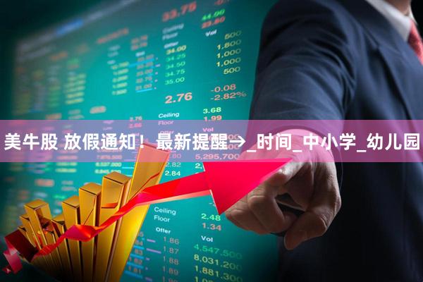 美牛股 放假通知！最新提醒→_时间_中小学_幼儿园