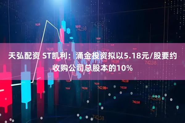 天弘配资 ST凯利：涌金投资拟以5.18元/股要约收购公司总股本的10%