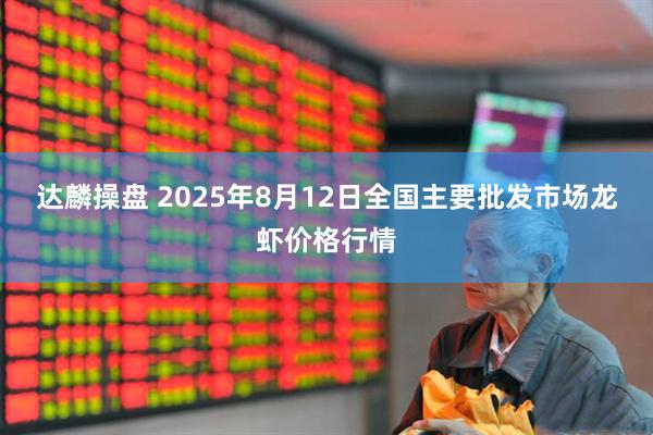 达麟操盘 2025年8月12日全国主要批发市场龙虾价格行情