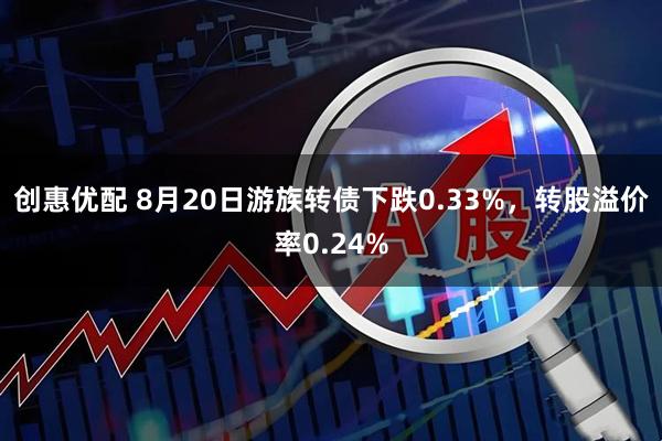 创惠优配 8月20日游族转债下跌0.33%，转股溢价率0.24%