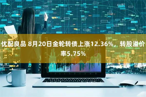 优配良品 8月20日金轮转债上涨12.36%，转股溢价率5.75%
