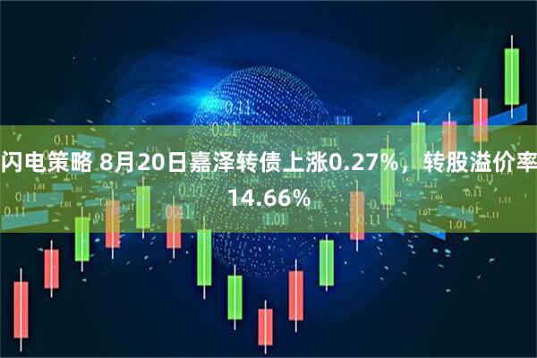闪电策略 8月20日嘉泽转债上涨0.27%，转股溢价率14.66%