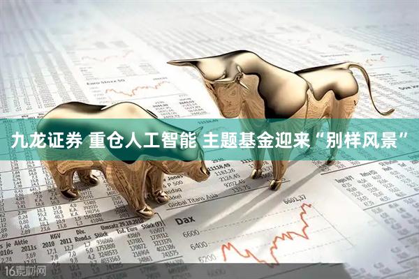 九龙证券 重仓人工智能 主题基金迎来“别样风景”