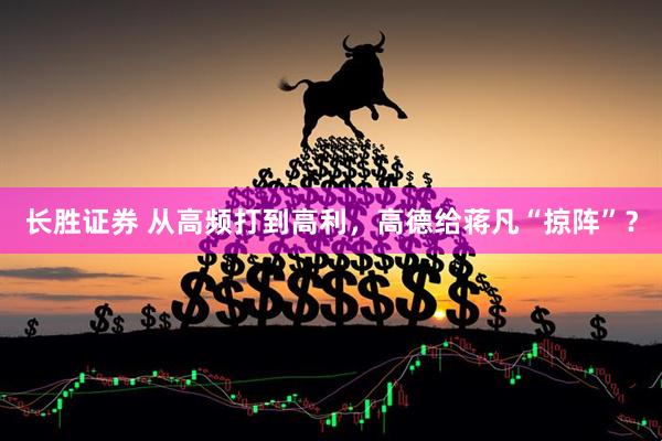长胜证券 从高频打到高利，高德给蒋凡“掠阵”？