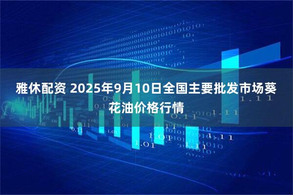 雅休配资 2025年9月10日全国主要批发市场葵花油价格行情