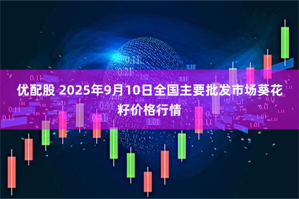 优配股 2025年9月10日全国主要批发市场葵花籽价格行情