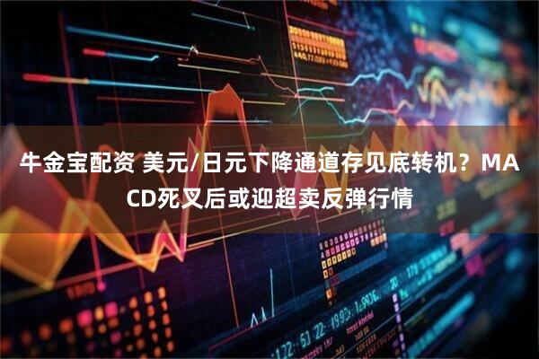 牛金宝配资 美元/日元下降通道存见底转机？MACD死叉后或迎超卖反弹行情