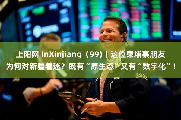 上阳网 InXinjiang（99)丨这位柬埔寨朋友为何对新疆着迷？既有“原生态”又有“数字化”！