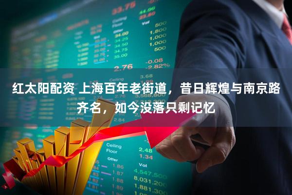红太阳配资 上海百年老街道，昔日辉煌与南京路齐名，如今没落只剩记忆