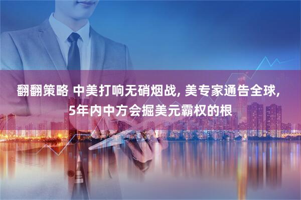 翻翻策略 中美打响无硝烟战, 美专家通告全球, 5年内中方会掘美元霸权的根
