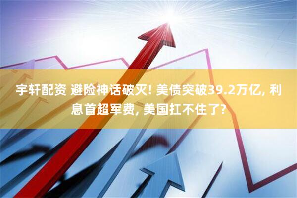 宇轩配资 避险神话破灭! 美债突破39.2万亿, 利息首超军费, 美国扛不住了?