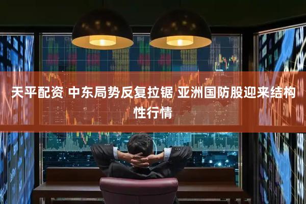 天平配资 中东局势反复拉锯 亚洲国防股迎来结构性行情