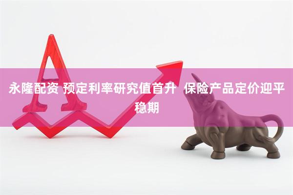 永隆配资 预定利率研究值首升  保险产品定价迎平稳期