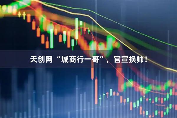 天创网 “城商行一哥”，官宣换帅！