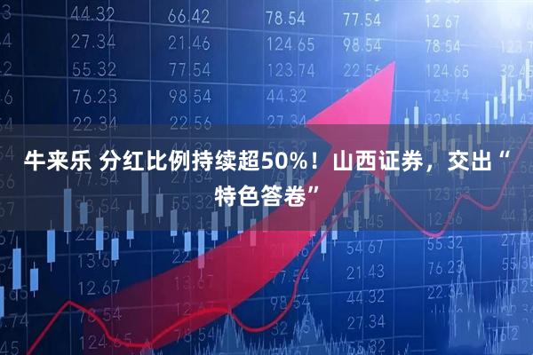 牛来乐 分红比例持续超50%！山西证券，交出“特色答卷”
